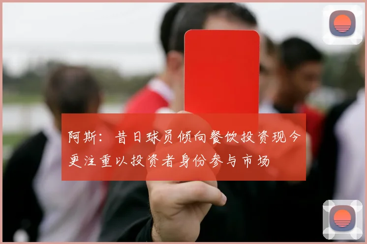 阿斯：昔日球员倾向餐饮投资现今更注重以投资者身份参与市场