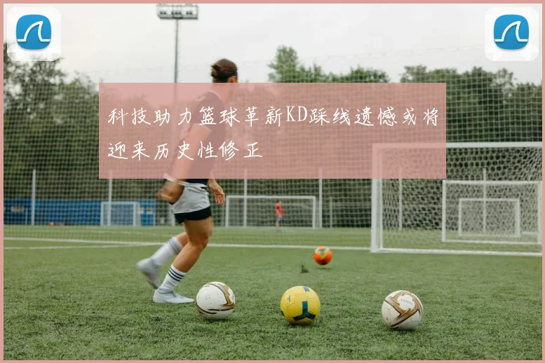 科技助力篮球革新KD踩线遗憾或将迎来历史性修正
