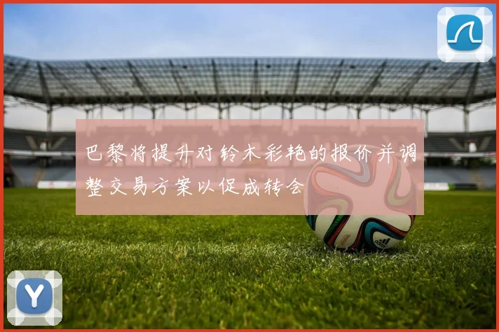 巴黎将提升对铃木彩艳的报价并调整交易方案以促成转会