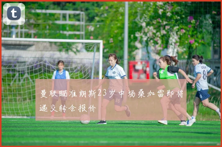 曼联瞄准朗斯23岁中场桑加雷即将递交转会报价