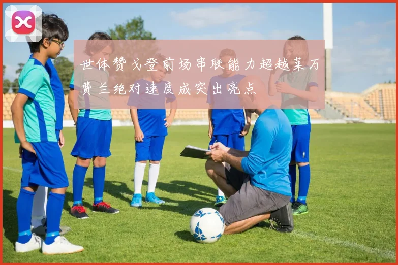 世体赞戈登前场串联能力超越莱万费兰绝对速度成突出亮点