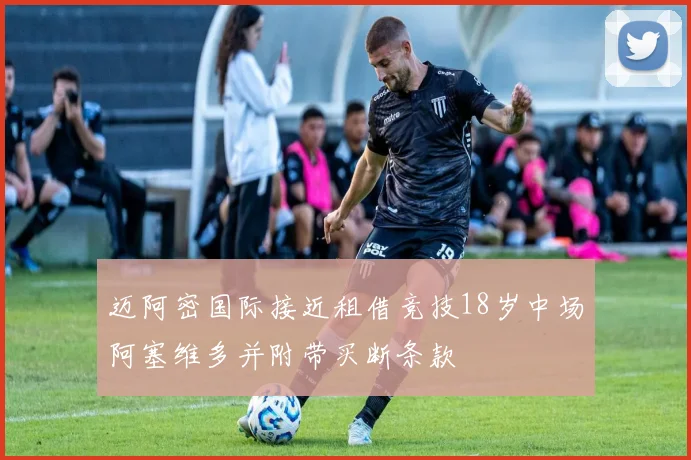 迈阿密国际接近租借竞技18岁中场阿塞维多并附带买断条款