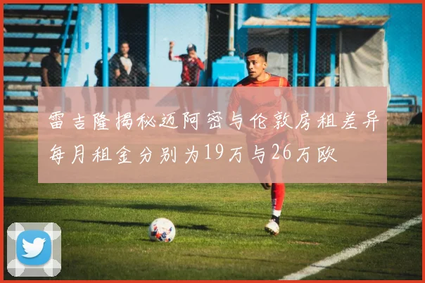 雷吉隆揭秘迈阿密与伦敦房租差异每月租金分别为19万与26万欧