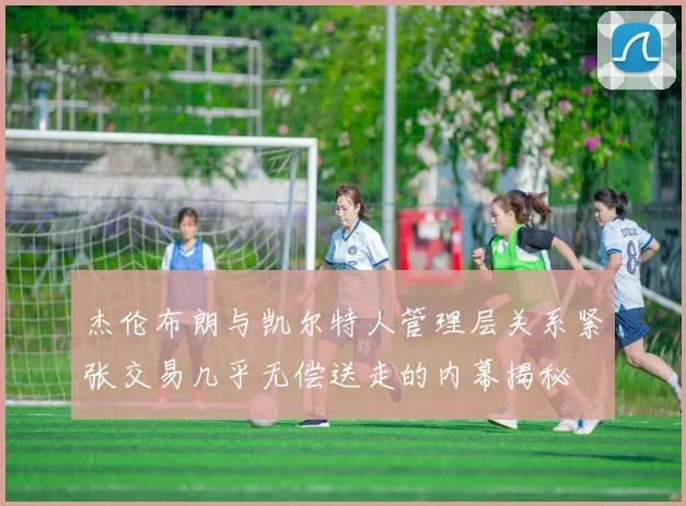 杰伦布朗与凯尔特人管理层关系紧张交易几乎无偿送走的内幕揭秘
