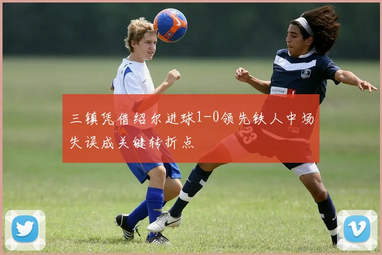 三镇凭借绍尔进球1-0领先铁人中场失误成关键转折点