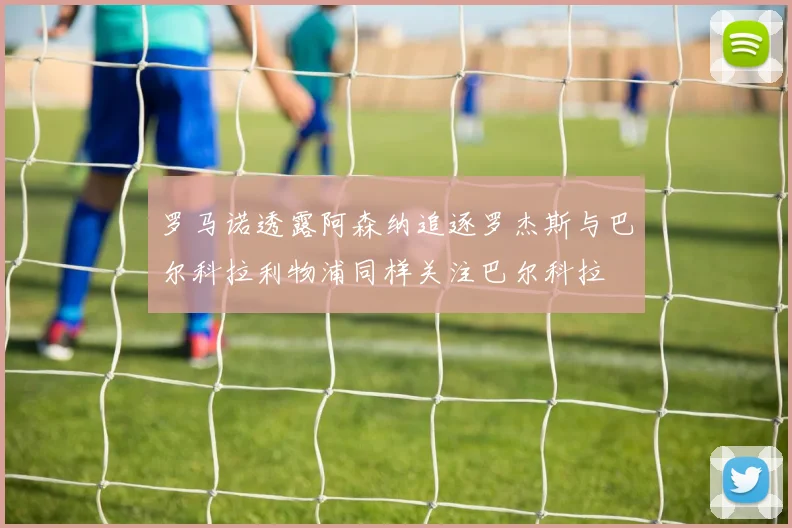 罗马诺透露阿森纳追逐罗杰斯与巴尔科拉利物浦同样关注巴尔科拉