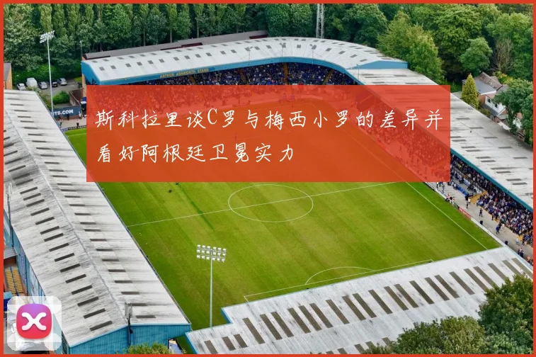 斯科拉里谈C罗与梅西小罗的差异并看好阿根廷卫冕实力