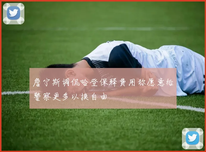 詹宁斯调侃哈登保释费用称愿意给警察更多以换自由