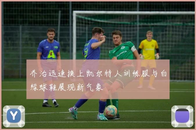 乔治迅速换上凯尔特人训练服与白绿球鞋展现新气象