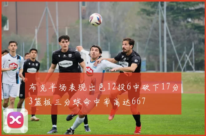 布克半场表现出色12投6中砍下17分3篮板三分球命中率高达667