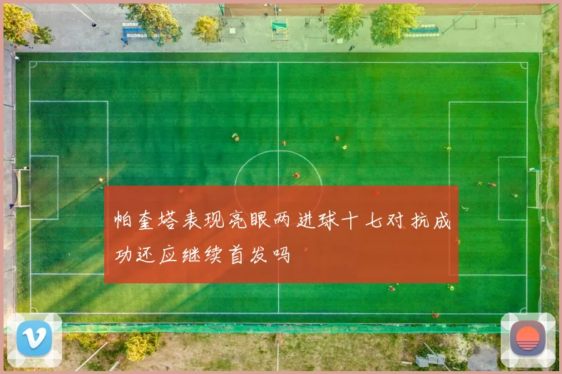 帕奎塔表现亮眼两进球十七对抗成功还应继续首发吗