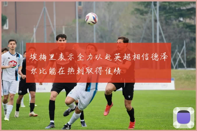 埃梅里表示全力以赴英超相信德泽尔比能在热刺取得佳绩