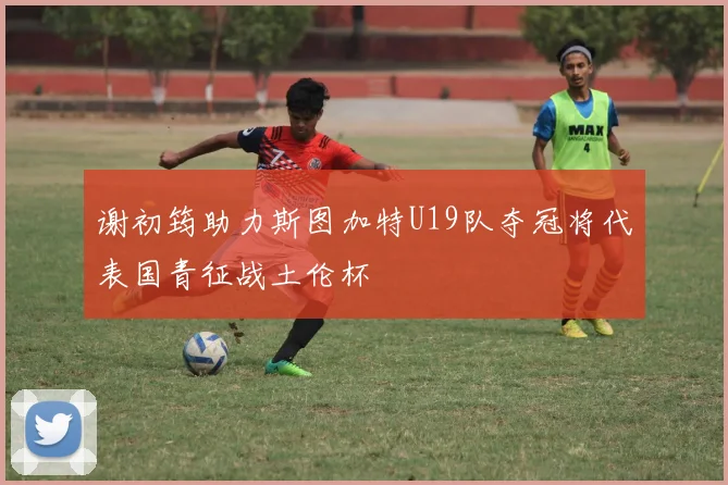 谢初筠助力斯图加特U19队夺冠将代表国青征战土伦杯