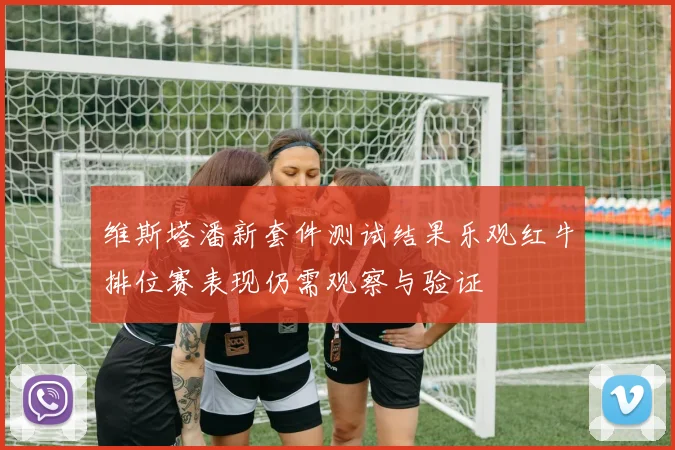 维斯塔潘新套件测试结果乐观红牛排位赛表现仍需观察与验证