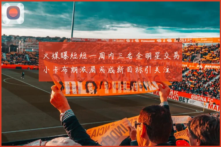 火媒曝短短一周内三名全明星交易小卡布朗浓眉或成新目标引关注