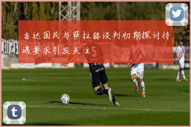 吉达国民与萨拉赫谈判初期探讨待遇要求引发关注