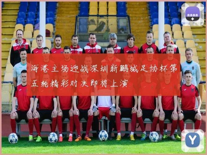 海港主场迎战深圳新鹏城足协杯第五轮精彩对决即将上演