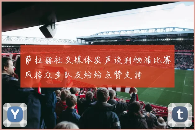 萨拉赫社交媒体发声谈利物浦比赛风格众多队友纷纷点赞支持