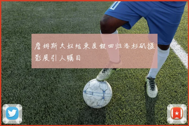 詹姆斯夫妇结束度假回归洛杉矶摄影展引人瞩目