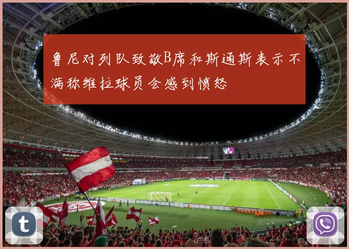 鲁尼对列队致敬B席和斯通斯表示不满称维拉球员会感到愤怒
