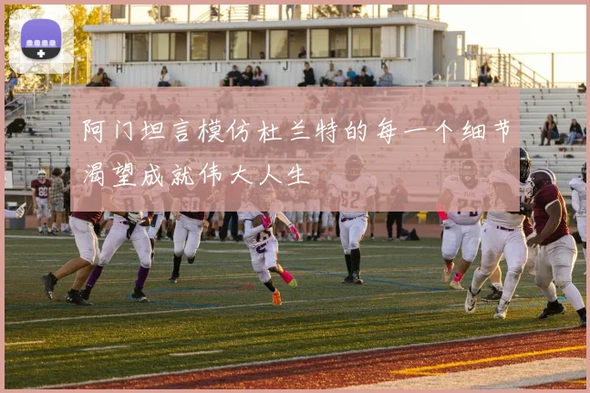 阿门坦言模仿杜兰特的每一个细节渴望成就伟大人生