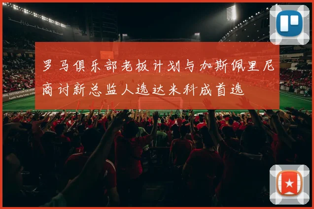 罗马俱乐部老板计划与加斯佩里尼商讨新总监人选达米科成首选
