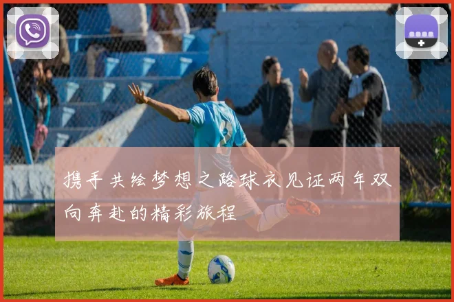 携手共绘梦想之路球衣见证两年双向奔赴的精彩旅程