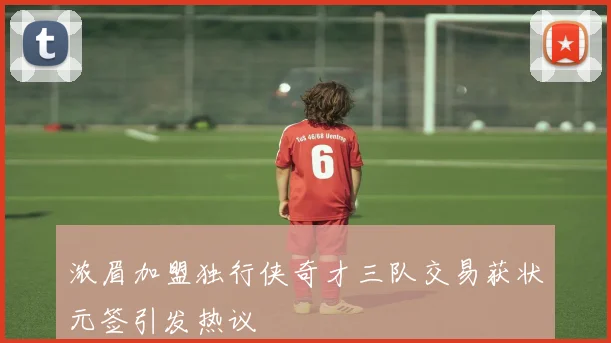 浓眉加盟独行侠奇才三队交易获状元签引发热议