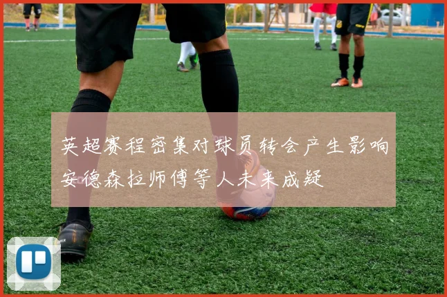 英超赛程密集对球员转会产生影响安德森拉师傅等人未来成疑